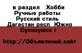  в раздел : Хобби. Ручные работы » Русский стиль . Дагестан респ.,Южно-Сухокумск г.